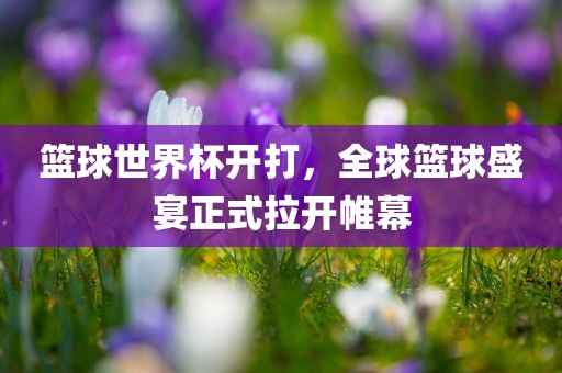 篮球世界杯开打，全球篮球盛宴正式拉开帷幕