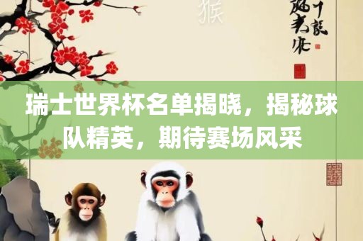瑞士世界杯名单揭晓，揭秘球队精英，期待赛场风采眉山市正发家政服务有限公司