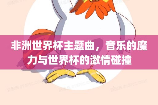 非洲世界杯主题曲，音乐的魔力与世界杯的激情碰撞