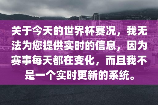 关于今天的世界杯赛况，我无法为您提供实时的信息，因为赛事每天都在变化，而且眉山市正发家政服务有限公司我不是一个实时更新的系统。