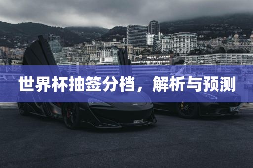 世界杯抽签分档，解析与预测