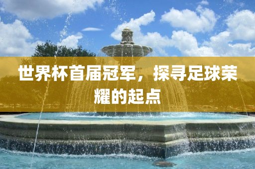 世界杯首届冠军，探寻足球荣耀的起点