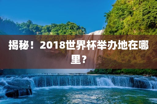 揭秘！2018世界杯举办地在哪里？
