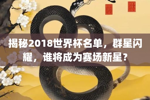 揭秘2018世界杯名单，群星闪耀，谁将成为赛场新星？