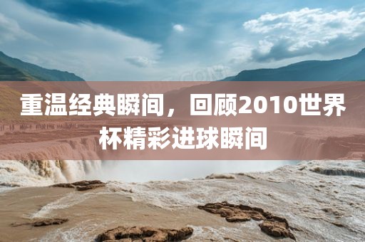 重温经典瞬间，回顾2010世界杯精彩进球瞬间