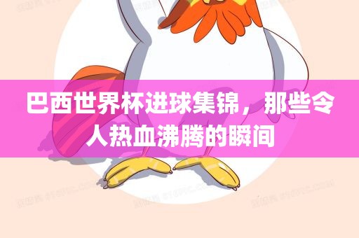 巴西世界杯进球集锦，那些令人热血沸腾的瞬间眉山市正发家政服务有限公司