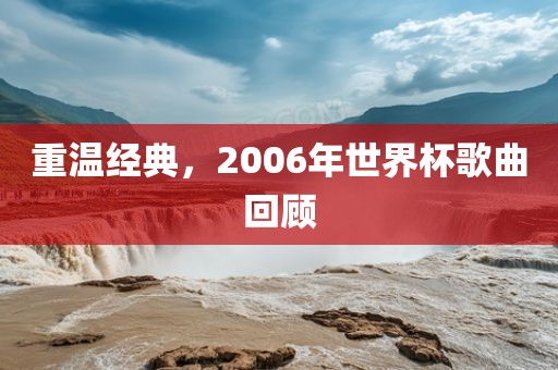 重温经典，2006年世界杯歌曲回顾眉山市正发家政服务有限公司