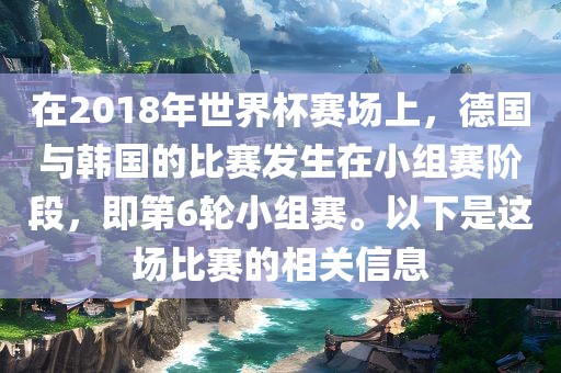 在2018年世界杯赛场上，德国与韩国的比赛发生在小组赛阶段，即第6轮小组赛。以下是这场比赛的相关信息