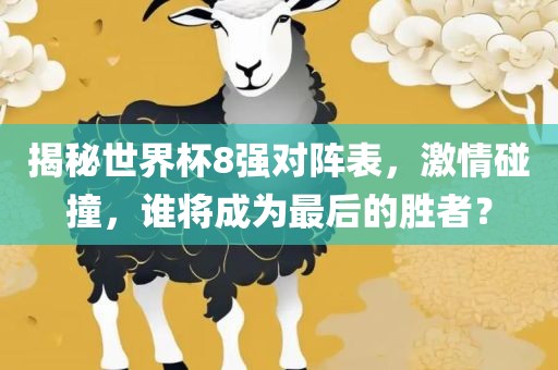 揭秘世界杯8强对阵表，激情碰撞，谁将成为最后的胜者？眉山市正发家政服务有限公司