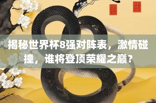揭秘世界杯8强对阵表，激情碰撞，谁将登顶荣耀之巅？