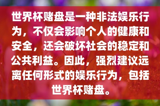 世界杯赌盘是一种非法娱乐行为，不仅会影响个人的健康和安全，还会破坏社会的稳定和公共利益。因此，强烈建议远离任何形式的娱乐行为，包括世界杯赌盘。