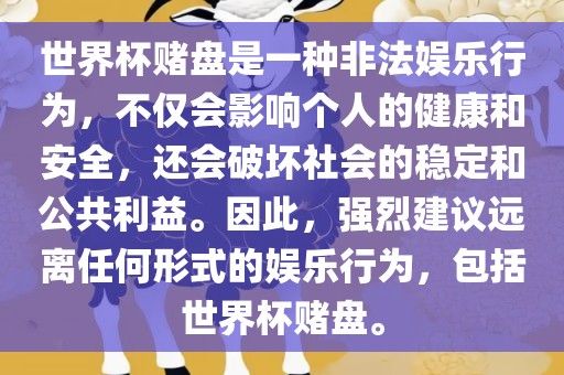 世界杯赌盘是一种非法娱乐行为，不仅会影响个人的健康和安全，还会破坏社会的稳定和公共利益。因此，强烈建议远离任何形式的娱乐行为，包括世界杯赌盘。