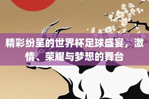 精彩纷呈的世界杯足球盛宴，激情、荣耀与梦想的舞台
