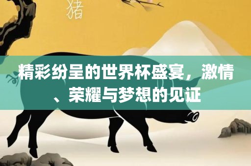 精彩纷呈的世界杯盛宴，激情、荣耀与梦想的见证