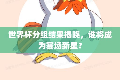 世界杯分组结果揭晓，谁将成为赛场新星？
