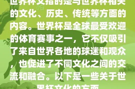 世界杯文指的是与世界杯相关的文化、历史、传统等方面的内容。世界杯是全球最受欢迎的体育赛事之一，它不仅吸引了来自世界各地的球迷和观众，也促进了不同文化之间的交流和融合。以下是一些关于世界杯文化的方面