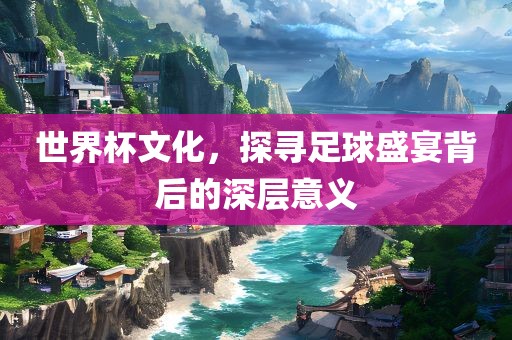 世界杯文化，探寻足球盛宴背后的深层意义眉山市正发家政服务有限公司