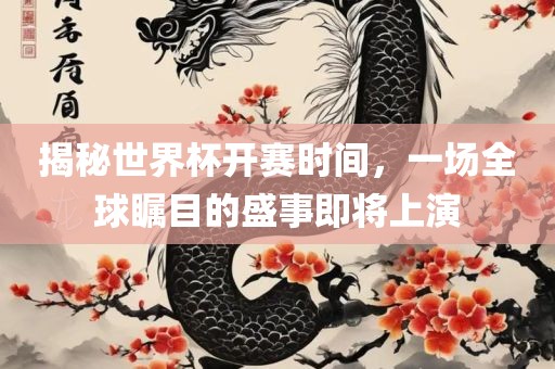 揭秘世界杯开赛时间，一场全球瞩目的盛事即将上演