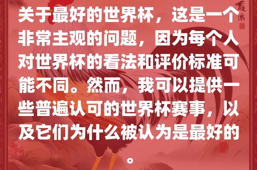 关于最好的世界杯，这是一个非常主观的问题，因为每个人对世界杯的看法和评价标准可能不同。然而，我可以提供一些普遍认可的世界杯赛事，以及它们为什么被认为是最好的。