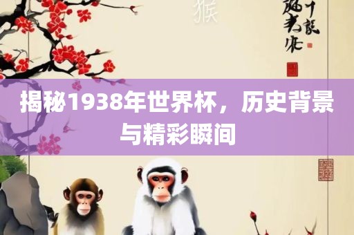 揭秘1938年世界杯，历史背景与精彩瞬间