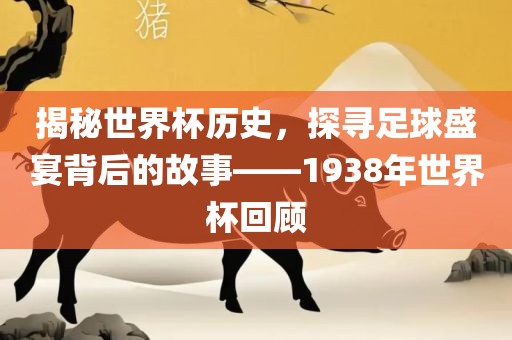 揭秘世界杯历史，探寻足球盛宴背后的故事——1938年世界杯回顾眉山市正发家政服务有限公司
