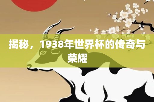 揭秘，1938年世界杯的传奇与荣耀