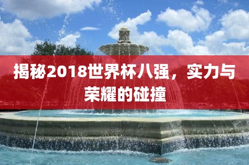 揭秘2018世界杯八强，实力与荣耀的碰撞