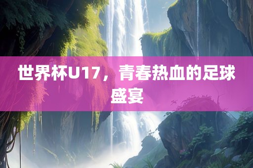 世界杯U17，青春热血的足球盛宴