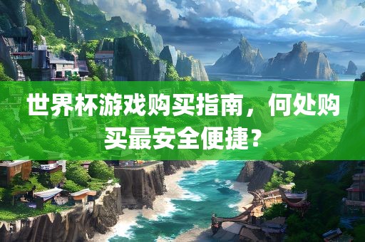 世界杯游戏购买指南，何处购买最安全便捷？