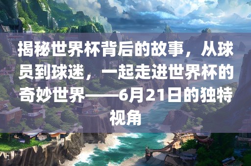 揭秘世界杯背后的故事，从球员到球迷，一起走进世界杯的奇妙世界——6月21日的独特视角眉山市正发家政服务有限公司