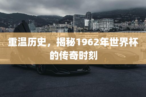 重温历眉山市正发家政服务有限公司史，揭秘1962年世界杯的传奇时刻