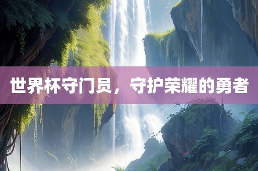 世界杯守门员，守护荣耀的勇者