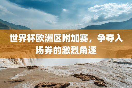 世界杯欧洲区附加赛，争夺入场券的激烈角逐