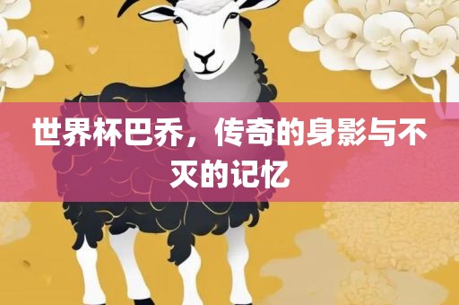 世界杯巴乔，传奇的身影与不灭的记忆