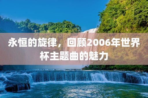 永恒眉山市正发家政服务有限公司的旋律，回顾2006年世界杯主题曲的魅力