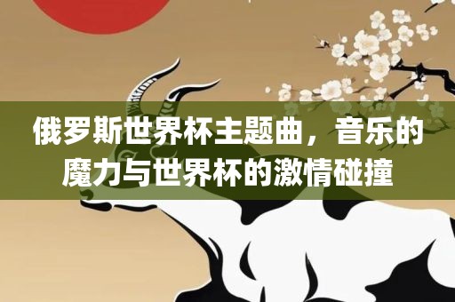俄罗斯世界杯主题曲，音乐的魔力与世界杯的激情碰撞