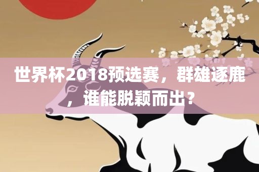 世界杯2018预选赛，群雄逐鹿，谁能脱颖而出？眉山市正发家政服务有限公司