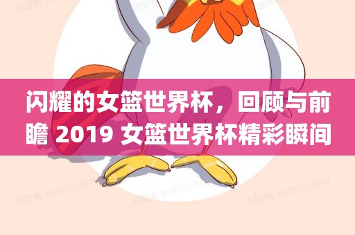 闪耀的女篮世界杯，回顾与前瞻 2019 女篮世界杯精彩瞬间