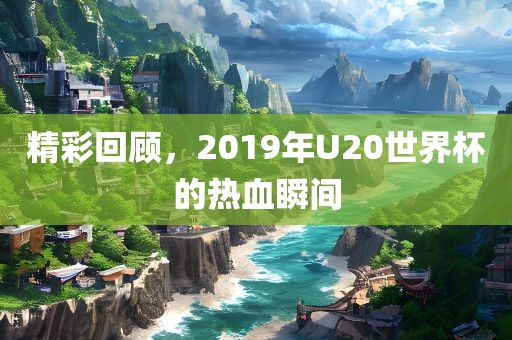 精彩回顾，2019年U20世界杯的热血瞬间