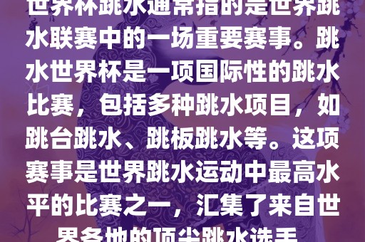 世界杯跳水通常指的是世界跳水联赛中的一场重要赛事。跳水世界杯是一项国际性的跳水比赛，包括多种跳水项目，如跳台跳水、跳板跳水等。这项赛事是世界跳水运动中最高水平的比赛之一，汇集了来自世界各地的顶尖跳水选手。