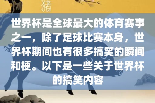 世界杯是全球最大的体育赛事之一，除了足球比赛本身，世界杯期间也有很多搞笑的瞬间和梗。以下是一些关于世界杯的搞笑内容