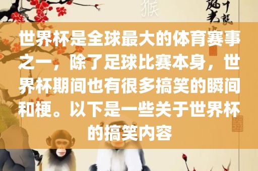世界杯是全球最大的体育赛事之一，除了足球比赛本身，世界杯期间也有很多搞笑的瞬间和梗。以下是一些关于世界杯的搞笑内容