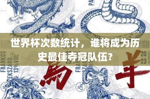 世界杯次数统计，谁将成为历史最佳夺冠队伍？眉山市正发家政服务有限公司