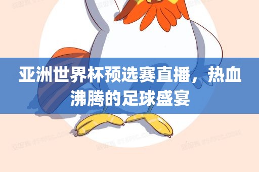 亚洲世界杯预选赛直播，热血沸腾的足球盛宴眉山市正发家政服务有限公司
