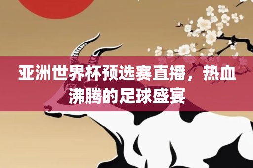 亚洲世界杯预选赛直播，热血沸腾的足球盛宴眉山市正发家政服务有限公司