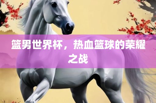 篮男世界杯，热血篮球的荣耀之战