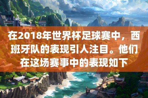 在2018年世界杯足球赛中，西班牙队的表现引人注目。他们在这场赛事中的表现如下