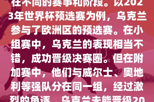 关于乌克兰的世界杯预选赛，存在不同的赛事和阶段。以2023年世界杯预选赛为例，乌克兰参与了欧洲区的预选赛。在小组赛中，乌克兰的表现相当不错，成功晋级决赛圈。但在附加赛中，他们与威尔士、奥地利等强队分在同一组，经过激烈的角逐，乌克兰未能晋级2023年世界杯决赛圈。