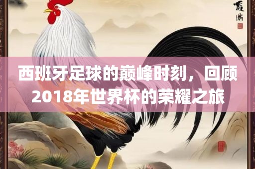 西班牙足球的巅峰时刻，回顾2018年世界杯的荣耀之旅眉山市正发家政服务有限公司