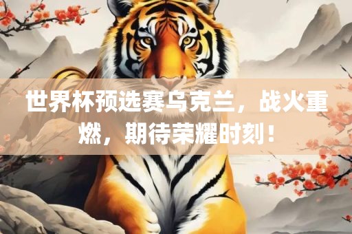 世界杯预选赛乌克兰，战火重燃，期待荣耀时刻！